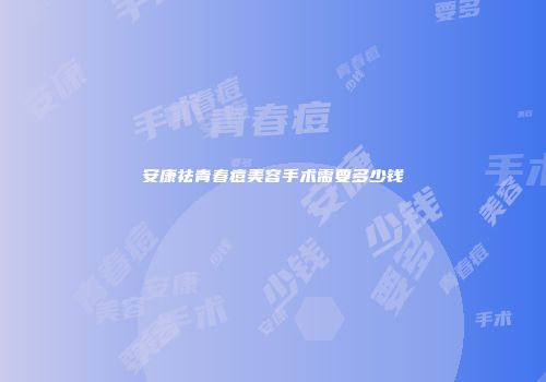 安康祛青春痘美容手术需要多少钱