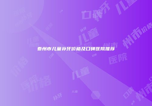 泰州市儿童补牙价格及口碑医院推荐