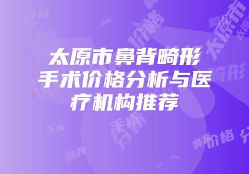 太原市鼻背畸形手术价格分析与医疗机构推荐