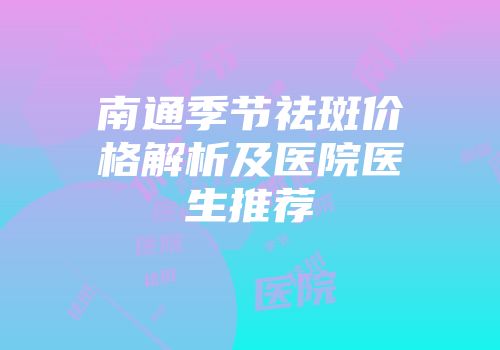 南通季节祛斑价格解析及医院医生推荐