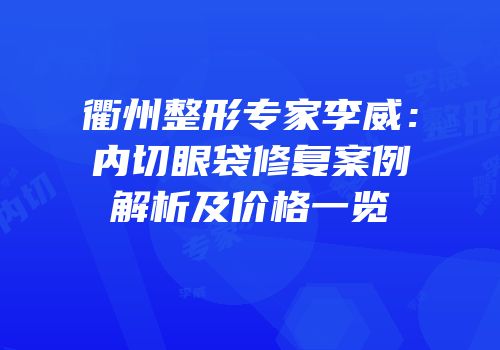 衢州整形专家李威：内切眼袋修复案例解析及价格一览