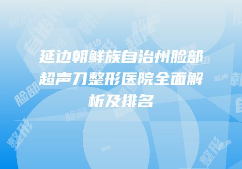 延边朝鲜族自治州脸部超声刀整形医院全面解析及排名