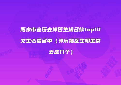 阳泉市雀斑去掉医生排名榜top10女生必看名单（郭庆福医生明星常去这几个）