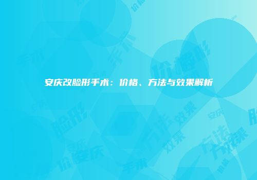 安庆改脸形手术：价格、方法与效果解析