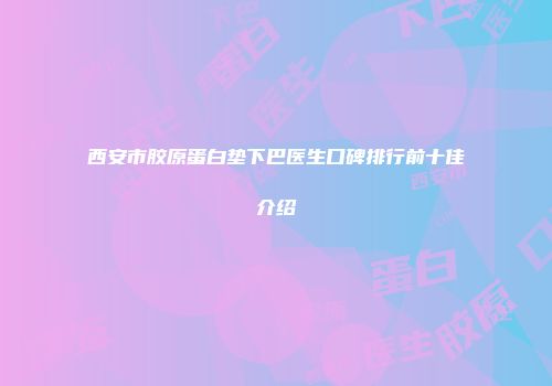 西安市胶原蛋白垫下巴医生口碑排行前十佳介绍