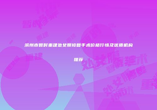 滨州市暂时重建处女膜修复手术价格行情及优质机构推荐