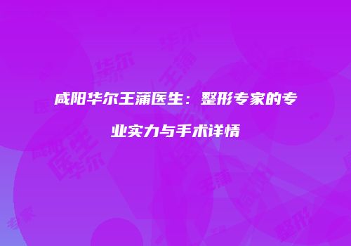 咸阳华尔王蒲医生：整形专家的专业实力与手术详情