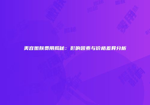 美容嫩肤费用揭秘：影响因素与价格差异分析