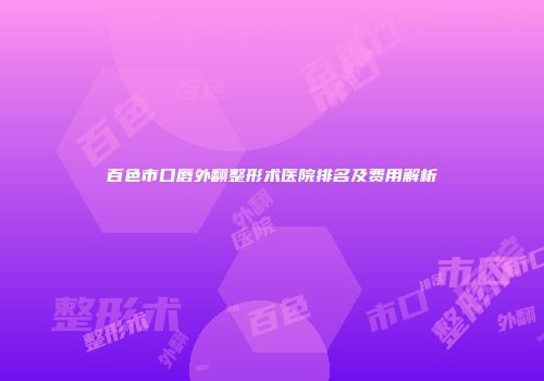 百色市口唇外翻整形术医院排名及费用解析