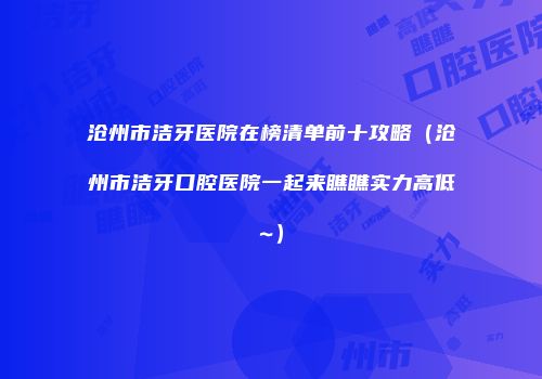 沧州市洁牙医院在榜清单前十攻略（沧州市洁牙口腔医院一起来瞧瞧实力高低~）