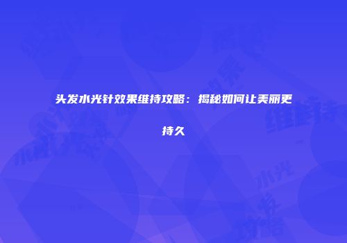 头发水光针效果维持攻略：揭秘如何让美丽更持久