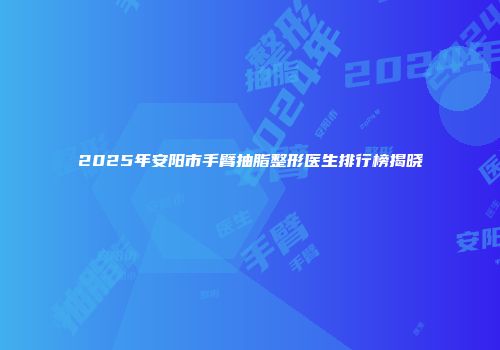 2025年安阳市手臂抽脂整形医生排行榜揭晓