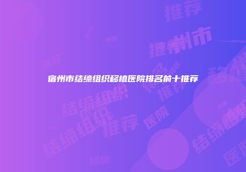 宿州市结缔组织移植医院排名前十推荐