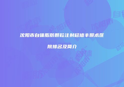 沈阳市自体脂肪颗粒注射移植丰颞术医院排名及简介
