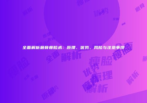 全面解析磨骨瘦脸术：原理、优势、风险与注意事项