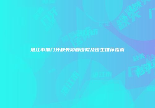 湛江市前门牙缺失修复医院及医生推荐指南