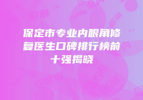 保定市专业内眼角修复医生口碑排行榜前十强揭晓