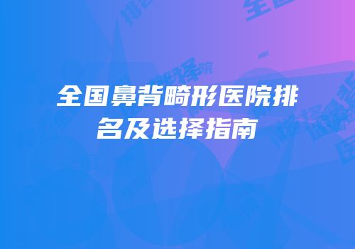 全国鼻背畸形医院排名及选择指南