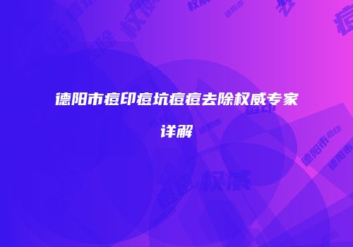 德阳市痘印痘坑痘痘去除权威专家详解