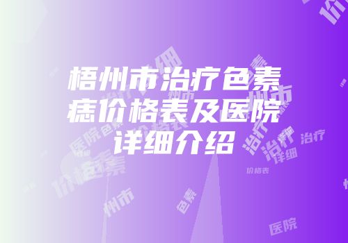 梧州市治疗色素痣价格表及医院详细介绍