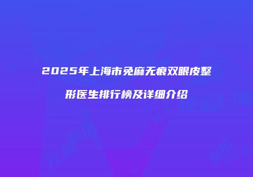 2025年上海市免麻无痕双眼皮整形医生排行榜及详细介绍