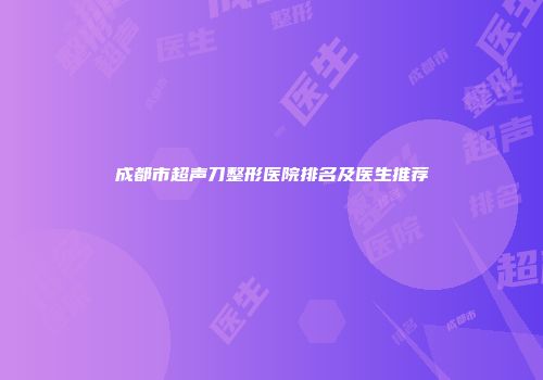 成都市超声刀整形医院排名及医生推荐