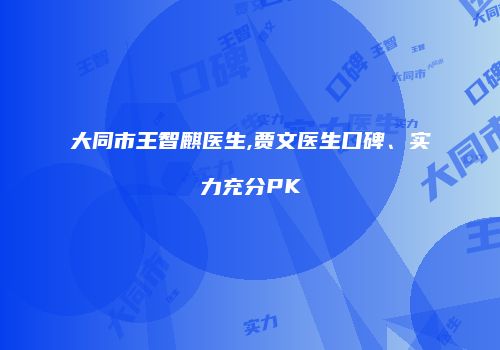 大同市王智麒医生,贾文医生口碑、实力充分PK