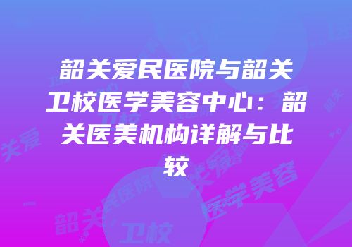 韶关爱民医院与韶关卫校医学美容中心：韶关医美机构详解与比较