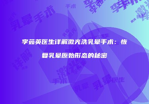 李茹英医生详解激光洗乳晕手术：恢复乳晕原始形态的秘密