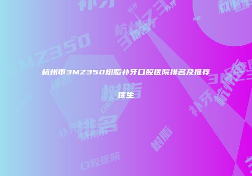 杭州市3MZ350树脂补牙口腔医院排名及推荐医生