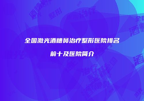 全国激光酒糟鼻治疗整形医院排名前十及医院简介