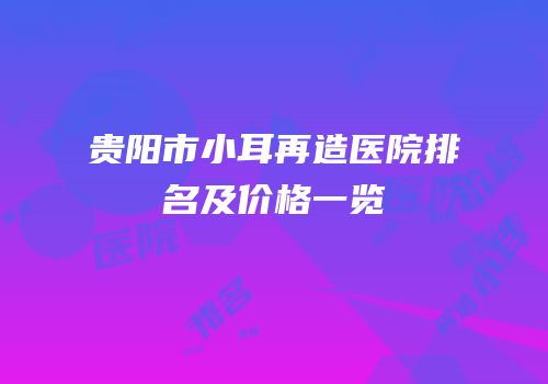 贵阳市小耳再造医院排名及价格一览