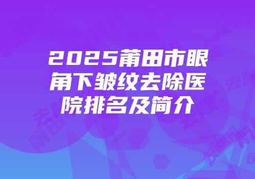 2025莆田市眼角下皱纹去除医院排名及简介