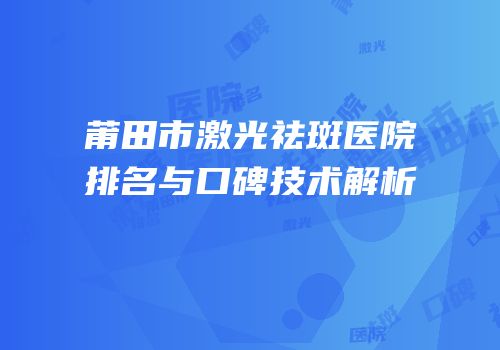 莆田市激光祛斑医院排名与口碑技术解析