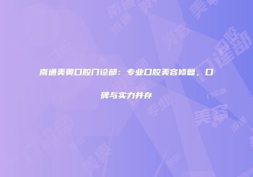 南通美奥口腔门诊部：专业口腔美容修复，口碑与实力并存