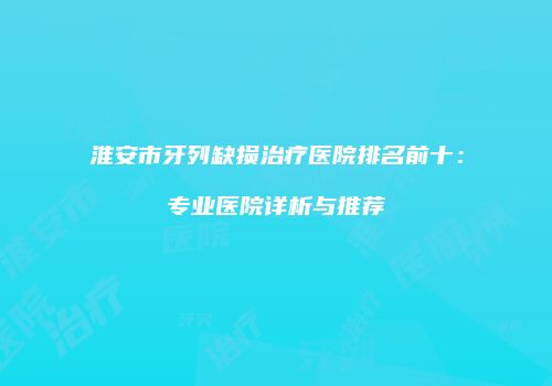 淮安市牙列缺损治疗医院排名前十：专业医院详析与推荐