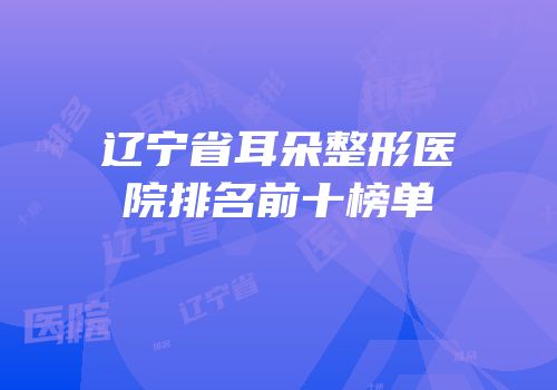 辽宁省耳朵整形医院排名前十榜单