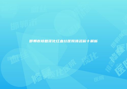 邯郸市修复淡化红血丝医院排名前十解析