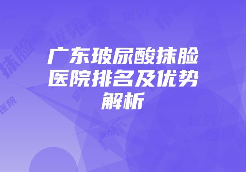 广东玻尿酸抹脸医院排名及优势解析
