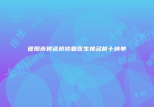 德阳市烤瓷桥修复医生排名前十榜单