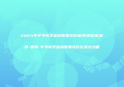 2025年毕节市牙齿缝隙黑线价格(收费标准)官网-贵吗-毕节市牙齿缝隙黑线价位是多少呢