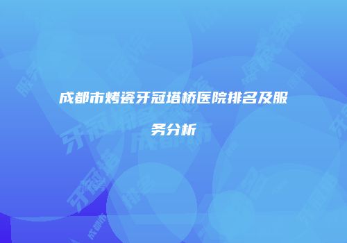成都市烤瓷牙冠塔桥医院排名及服务分析