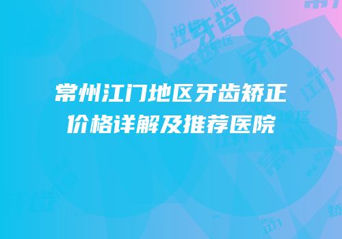 常州江门地区牙齿矫正价格详解及推荐医院