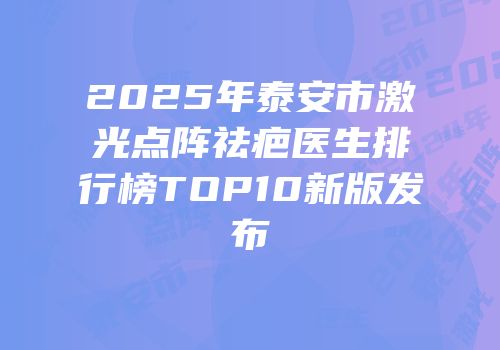 2025年泰安市激光点阵祛疤医生排行榜TOP10新版发布