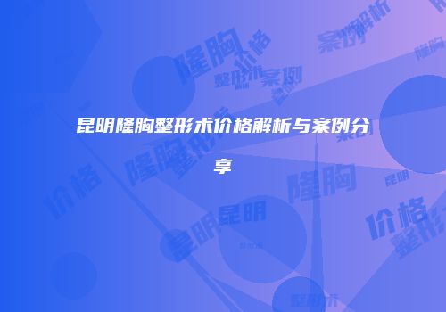 昆明隆胸整形术价格解析与案例分享