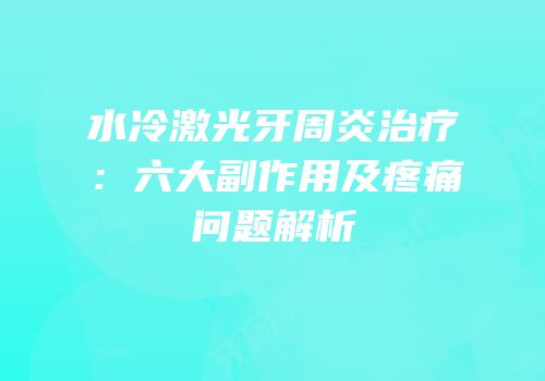 水冷激光牙周炎治疗：六大副作用及疼痛问题解析