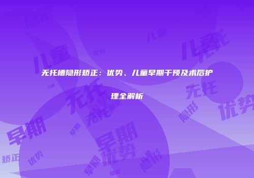 无托槽隐形矫正：优势、儿童早期干预及术后护理全解析