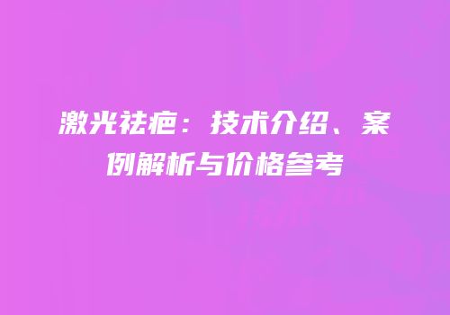 激光祛疤：技术介绍、案例解析与价格参考