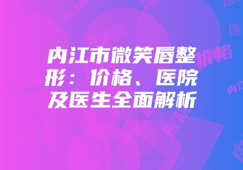 内江市微笑唇整形：价格、医院及医生全面解析