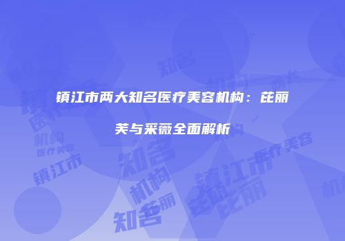 镇江市两大知名医疗美容机构：芘丽芙与采薇全面解析